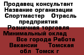 Продавец-консультант › Название организации ­ Спортмастер › Отрасль предприятия ­ Розничная торговля › Минимальный оклад ­ 28 650 - Все города Работа » Вакансии   . Томская обл.,Томск г.